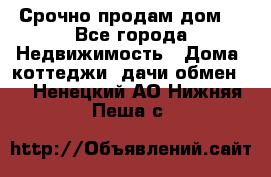 Срочно продам дом  - Все города Недвижимость » Дома, коттеджи, дачи обмен   . Ненецкий АО,Нижняя Пеша с.